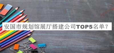 安國(guó)市規(guī)劃館展廳搭建公司TOP5名單發(fā)布，值得一看