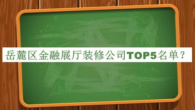岳麓區(qū)金融展廳裝修公司TOP5名單公布，網(wǎng)友推薦