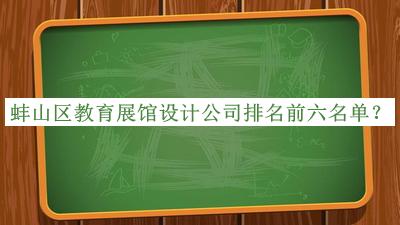 蚌山區(qū)教育展館設計公司排名前六名單發(fā)布，趕快收藏