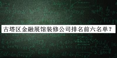 古塔區(qū)金融展館裝修公司排名前六名單揭曉，網(wǎng)友推薦