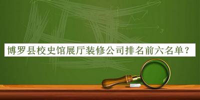 博羅縣校史館展廳裝修公司排名前六名單揭曉，閱后既刪