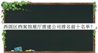 西固區(qū)檔案館展廳搭建公司排名前十名單宣布，網(wǎng)友推薦