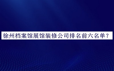 徐州檔案館展館裝修公司排名前六名單公布，網(wǎng)友推薦