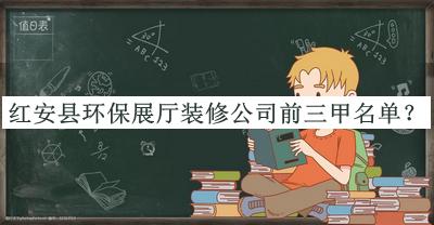 紅安縣環(huán)保展廳裝修公司前三甲名單公布，網友推薦