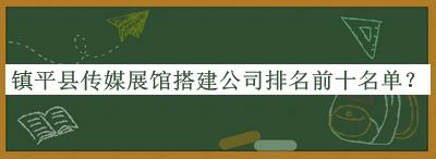 鎮(zhèn)平縣傳媒展館搭建公司排名前十名單發(fā)布，閱后既刪