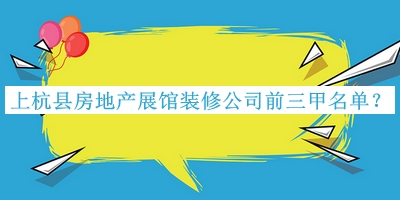 上杭縣房地產(chǎn)展館裝修公司前三甲名單公布，良心推薦