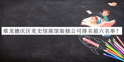 堆龍德慶區(qū)黨史館展館裝修公司排名前六名單宣布，趕快收藏