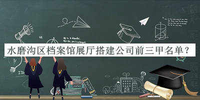 水磨溝區(qū)檔案館展廳搭建公司前三甲名單揭曉，趕快收藏