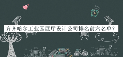 齊齊哈爾工業(yè)園展廳設(shè)計(jì)公司排名前六名單公開，網(wǎng)友推薦