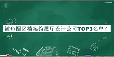 鲅魚圈區(qū)檔案館展廳設(shè)計(jì)公司TOP3名單宣布，趕快收藏