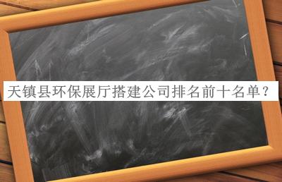 天鎮(zhèn)縣環(huán)保展廳搭建公司排名前十名單宣布，值得一看