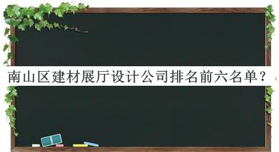南山區(qū)建材展廳設(shè)計(jì)公司排名前六名單發(fā)布，趕快收藏