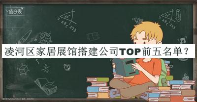 凌河區(qū)家居展館搭建公司TOP前五名單推出，趕快收藏