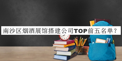 南沙區(qū)煙酒展館搭建公司TOP前五名單推出，值得一看