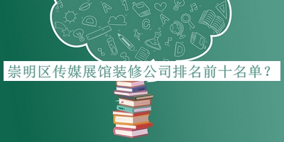 崇明區(qū)傳媒展館裝修公司排名前十名單揭曉，閱后既刪