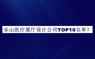 樂山醫(yī)療展廳設(shè)計公司TOP10名單公開，值得一看
