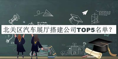 北關(guān)區(qū)汽車展廳搭建公司TOP5名單公布，良心推薦