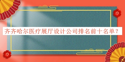 齊齊哈爾醫(yī)療展廳設計公司排名前十名單公開，閱后既刪