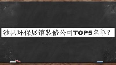 沙縣環(huán)保展館裝修公司TOP5名單公布，趕快收藏