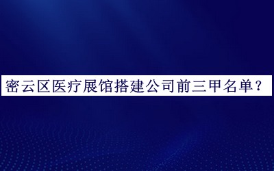 密云區(qū)醫(yī)療展館搭建公司前三甲名單推出，良心推薦