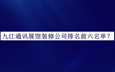 九江通訊展館裝修公司排名前六名單公開(kāi)，趕快收藏
