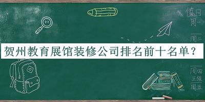 賀州教育展館裝修公司排名前十名單公開，良心推薦