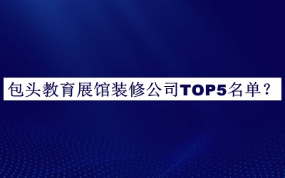 包頭教育展館裝修公司TOP5名單公開，網(wǎng)友推薦