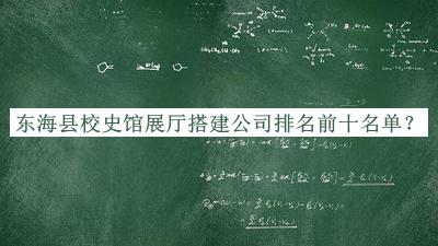 東?？h校史館展廳搭建公司排名前十名單宣布，良心推薦