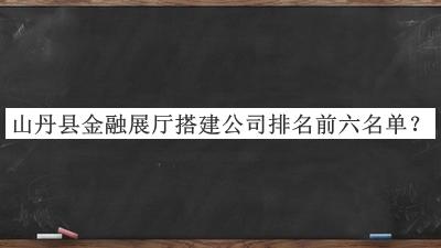 山丹縣金融展廳搭建公司排名前六名單推出，良心推薦