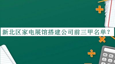 新北區(qū)家電展館搭建公司前三甲名單發(fā)布，趕快收藏