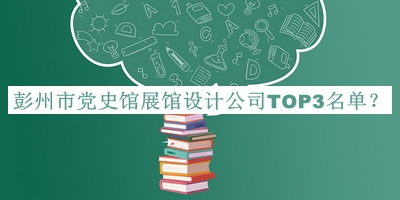 彭州市黨史館展館設(shè)計(jì)公司TOP3名單推出，網(wǎng)友推薦