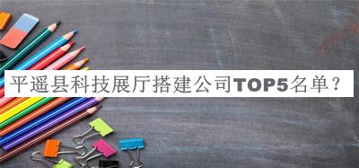 平遙縣科技展廳搭建公司TOP5名單揭曉，閱后既刪