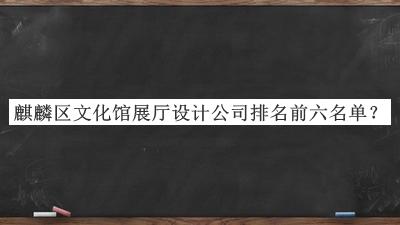 麒麟?yún)^(qū)文化館展廳設(shè)計公司排名前六名單公布，良心推薦