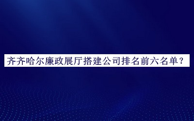 齊齊哈爾廉政展廳搭建公司排名前六名單宣布，趕快收藏
