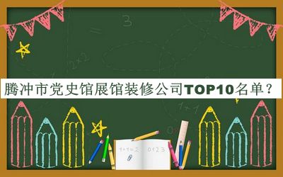 騰沖市黨史館展館裝修公司TOP10名單發(fā)布，閱后既刪