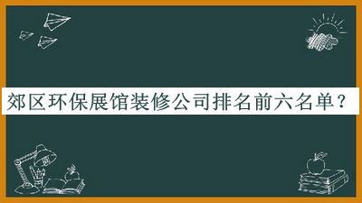 郊區(qū)環(huán)保展館裝修公司排名前六名單宣布，閱后既刪
