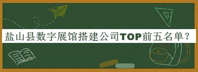 鹽山縣數(shù)字展館搭建公司TOP前五名單發(fā)布，良心推薦