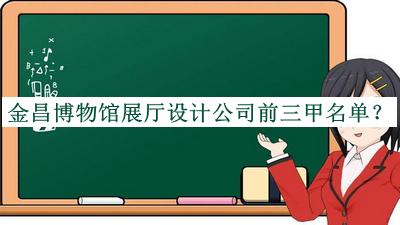 金昌博物館展廳設(shè)計(jì)公司前三甲名單揭曉，閱后既刪