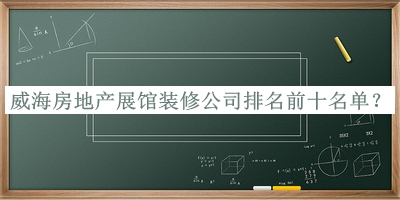 威海房地產(chǎn)展館裝修公司排名前十名單揭曉，良心推薦