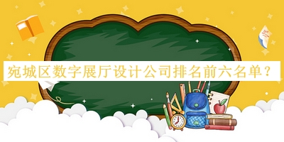 宛城區(qū)數(shù)字展廳設(shè)計公司排名前六名單揭曉，趕快收藏