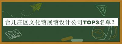 臺兒莊區(qū)文化館展館設(shè)計公司TOP3名單揭曉，網(wǎng)友推薦
