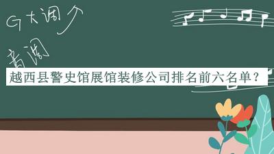 越西縣警史館展館裝修公司排名前六名單公布，網(wǎng)友推薦