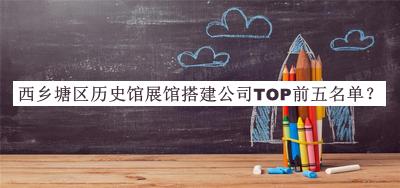 西鄉(xiāng)塘區(qū)歷史館展館搭建公司TOP前五名單公布，網(wǎng)友推薦