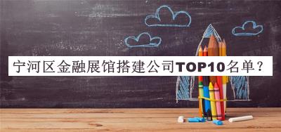 寧河區(qū)金融展館搭建公司TOP10名單公開，閱后既刪