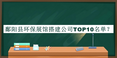 鄱陽縣環(huán)保展館搭建公司TOP10名單發(fā)布，閱后既刪