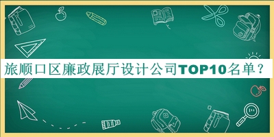 旅順口區(qū)廉政展廳設(shè)計(jì)公司TOP10名單宣布，趕快收藏