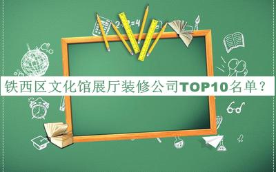 鐵西區(qū)文化館展廳裝修公司TOP10名單宣布，值得一看