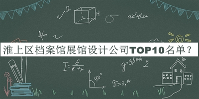 淮上區(qū)檔案館展館設計公司TOP10名單揭曉，網(wǎng)友推薦