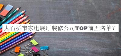 大石橋市家電展廳裝修公司TOP前五名單推出，值得一看