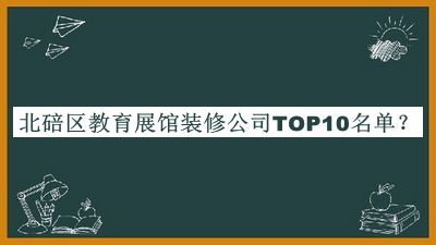 北碚區(qū)教育展館裝修公司TOP10名單公開，閱后既刪